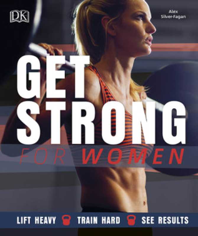 Get strong for women lift heavy， train hard， see results（Alex Silver-Fagan）（Dorling Kindersley Ltd 2018）