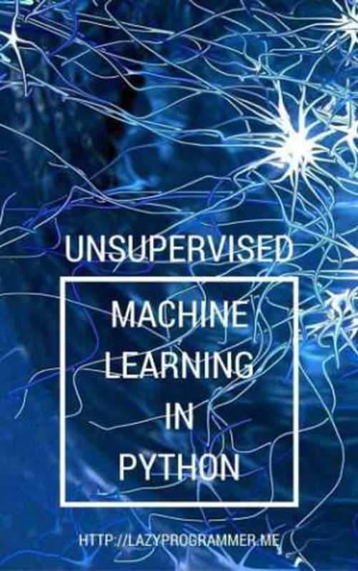 Unsupervised Machine Learning in Python： Master Data Science and Machine Learning with Cluster Analysis， Gaussian Mixture Models， and Principal Components Analysis（Lazy Programmer）（LazyProgrammer 2016）