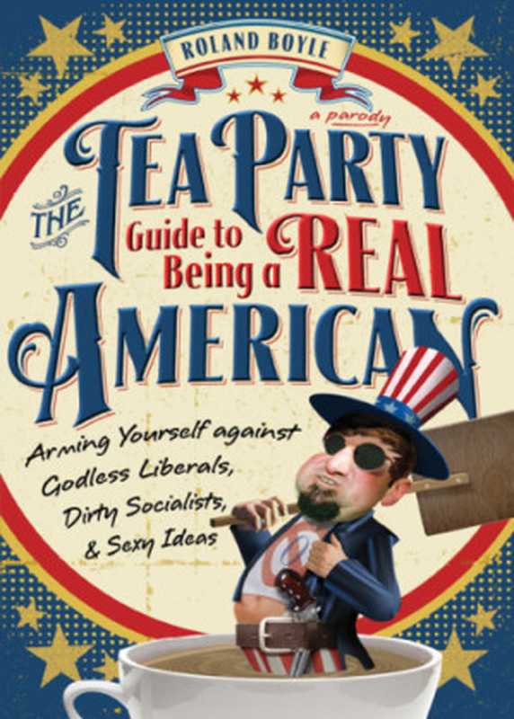 The Tea Party guide to being a real American ： arming yourself against godless liberals， dirty socialists， and sexy ideas（Boyle， Roland）（Sourcebooks， Inc. 2011）