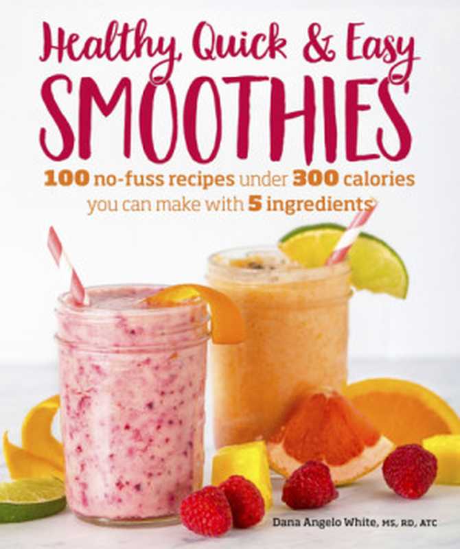 Healthy Quick & Easy Smoothies： 100 No-Fuss Recipes Under 300 Calories You Can Make with 5 Ingredients（Dana Angelo White MS RD AT）（DK 2018）