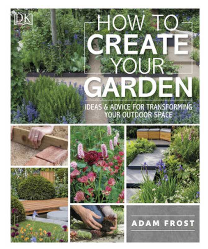 How to Create Your Garden： Ideas and Advice for Transforming Your Outdoor Space（Adam Frost）（DK publishing 2020）