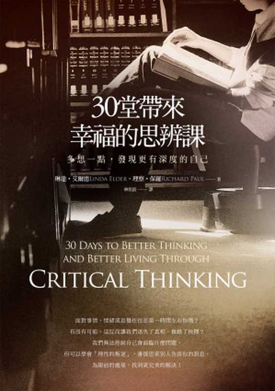 30堂帶來幸福的思辨課：多想一點，發現更有深度的自己 = 30 Days to Better Thinking and Better Living Through Critical Thinking： A Guide for Improving Every Aspect of Your Life（琳達 · 艾爾德(Linda Elder)， 理察 · 保羅(Richard Paul) 著 ; 林佳誼 譯）（城邦出版集團 商周出版 2013）