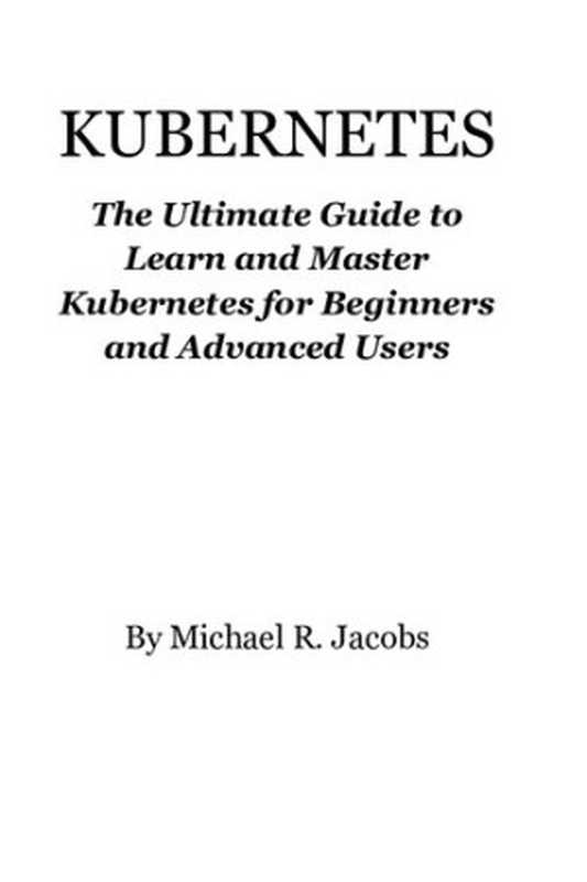 Kubernetes： The Ultimate Guide to Learn and Master Kubernetes for Beginners and Advanced Users（Michael R. Jacobs）