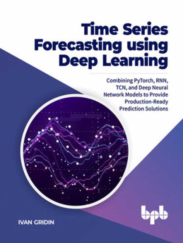 Time Series Forecasting using Deep Learning： Combining PyTorch， RNN， TCN， and Deep Neural Network Models to Provide Production-Ready Prediction Solutions（Ivan Gridin）（BPB Publications 2022）