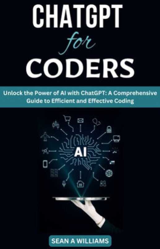 ChatGPT for Coders Unlock the Power of AI with ChatGPT： A Comprehensive Guide to Efficient and Effective Coding（Sean A Williams）（Sean A Williams 2023）