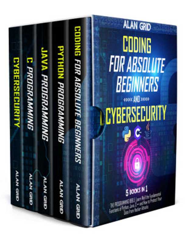 Coding for Absolute Beginners and Cybersecurity： 5 BOOKS IN 1 THE PROGRAMMING BIBLE： Learn Well the Fundamental Functions of Python， Java， C++ and How to Protect Your Data from Hacker Attacks（Alan Grid）（2021）