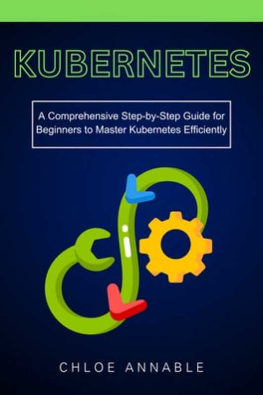 Kubernetes： A Comprehensive Step-by-Step Guide for Beginners to Master Kubernetes Efficiently（Chloe Annable）（Chloe Annable 2024）