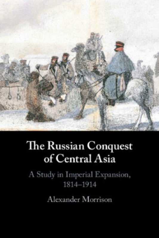 The Russian Conquest Of Central Asia： A Study In Imperial Expansion， 1814–1914（Alexander Morrison）（Cambridge University Press 2021）