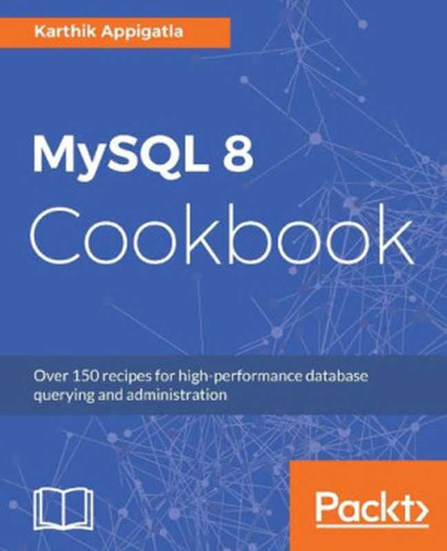 MySQL 8 Cookbook： Over 150 recipes for high-performance database querying and administration（Karthik Appigatla）（Packt Publishing 2018）