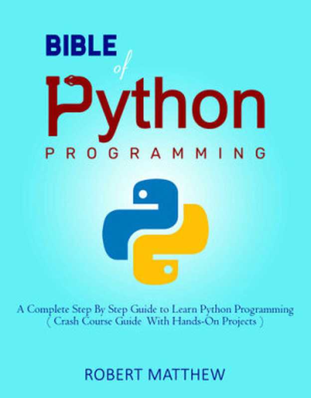 Bible of Python Programming： A Complete Step By Step Guide to Learn Python Programming ( Crash Course With Hands-On Projects )（Robert Matthew）（2021）