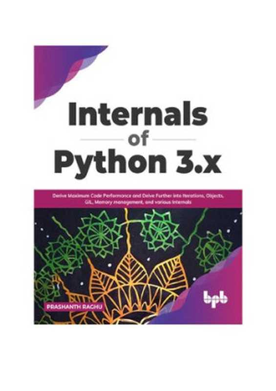 Internals of Python 3.x： Derive Maximum Code Performance and Delve Further into Iterations， Objects， GIL， Memory management， and various Internals（Prashanth Raghu [P. Raghu]）（BPB Publications 2022）