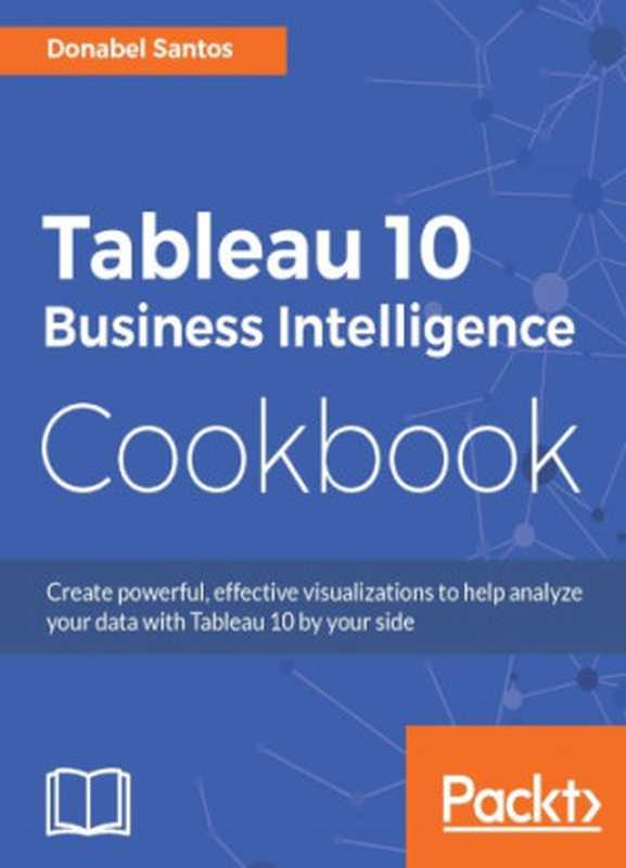 Tableau 10 business intelligence cookbook create powerful， effective visualizations to help analyze your data with Tableau 10 by your side（Santos， Donabel）（Packt Publishing 2016）