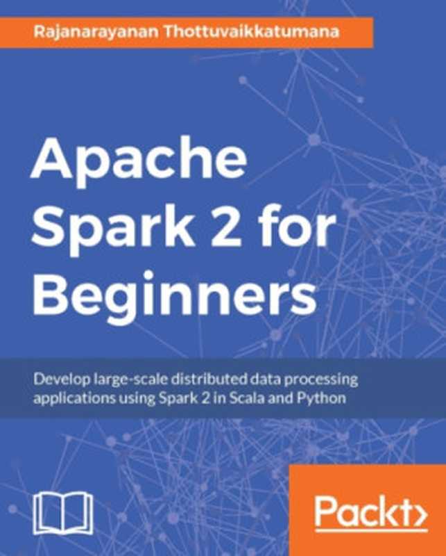 Apache Spark 2 for beginners ： develop large-scale distributed data processing applications using Spark 2 in Scala and Python（Rajanarayanan Thottuvaikkatumana）（Packt Publishing 2016）