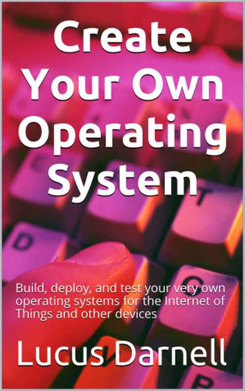 Create Your Own Operating System： Build， deploy， and test your very own operating systems for the Internet of Things and other devices（Darnell， Lucus）（Lucas Darnell 2016）