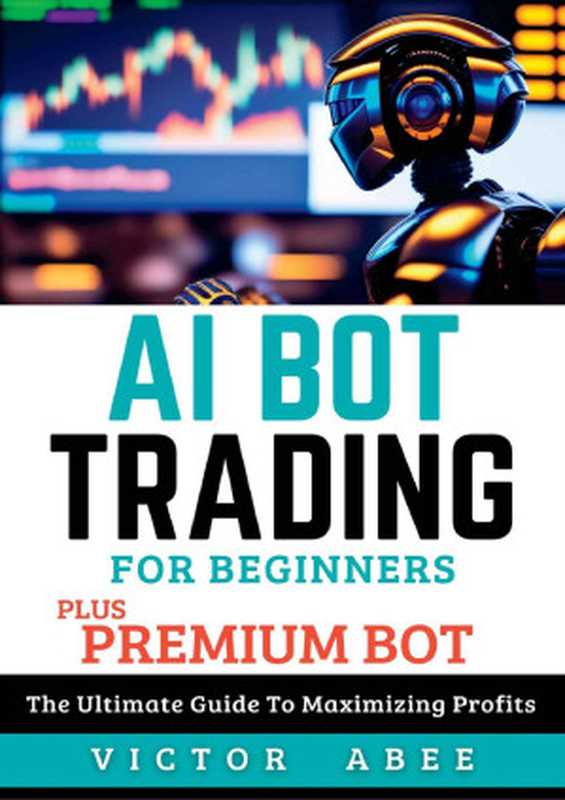 AI Bot Trading for Beginners (Plus Premium Bot)： The Ultimate Guide to Maximizing Profits（VICTOR ABEE）（2023）