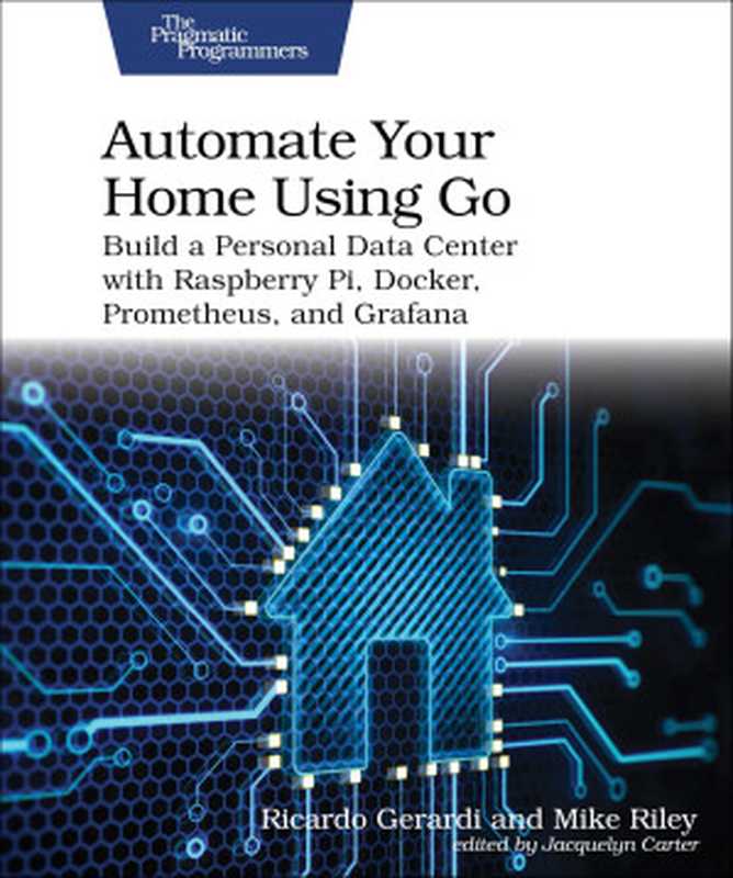 Automate Your Home Using Go： Build a Personal Data Center with Raspberry Pi， Docker， Prometheus， and Grafana（Ricardo Gerardi， Mike Riley）（Pragmatic Bookshelf 2024）