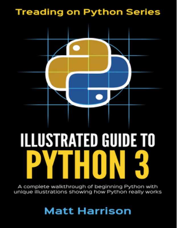 Illustrated Guide to Python 3： A Complete Walkthrough of Beginning Python with Unique Illustrations Showing how Python Really Works（Matt Harrison）（2017）