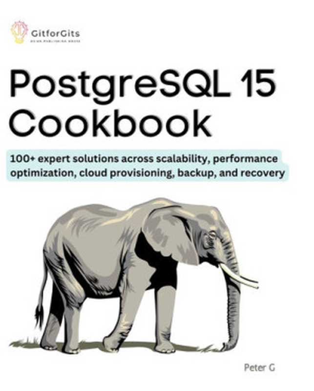 PostgreSQL 15 Cookbook： 100+ expert solutions across scalability， performance optimization， essential commands（Peter G.）（GitforGits 2023）