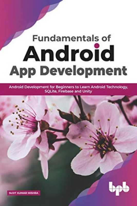 Fundamentals of Android App Development： Android Development for Beginners to Learn Android Technology， SQLite， Firebase and Unity (English Edition)（Sujit  Kumar Mishra）（BPB Publications 2020）