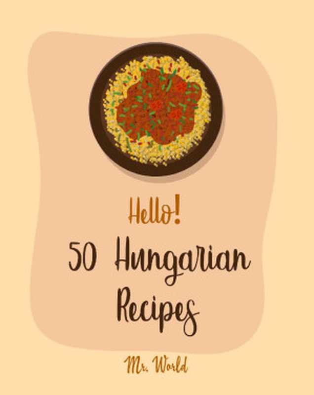 Hello! 50 Hungarian Recipes： Best Hungarian Cookbook Ever For Beginners [Hungarian Cookbook， Paprika Recipe， Lentil Soup Book， Creamy Soup Cookbook， Ground Beef Recipes， Beef Brisket Recipe] [Book 1]（Mr. World）（Mr. World 2019）