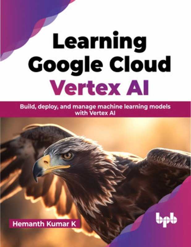 Learning Google Cloud Vertex AI： Build， deploy， and manage machine learning models with Vertex AI（Hemanth Kumar K）（BPB Online 2024）