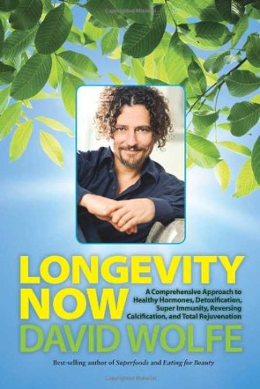 Longevity Now  A Comprehensive Approach to Healthy Hormones  Detoxification  Super Immunity  Reversing Calcification  and Total Rejuvenation（David Wolfe）（North Atlantic Books 2013）