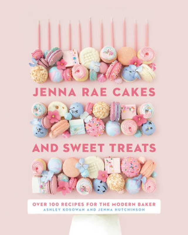 Jenna Rae Cakes and Sweet Treats： Over 100 Recipes for the Modern Baker（Ashley Kosowan & Jenna Hutchinson [Kosowan， Ashley & Hutchinson， Jenna]）（Penguin Canada 2020）