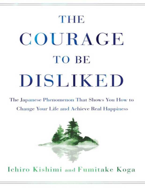 The Courage to Be Disliked： The Japanese Phenomenon That Shows You How to Change Your Life and Achieve Real Happiness（Kishimi， Ichiro & Koga， Fumitake）（Atria Books 2013）