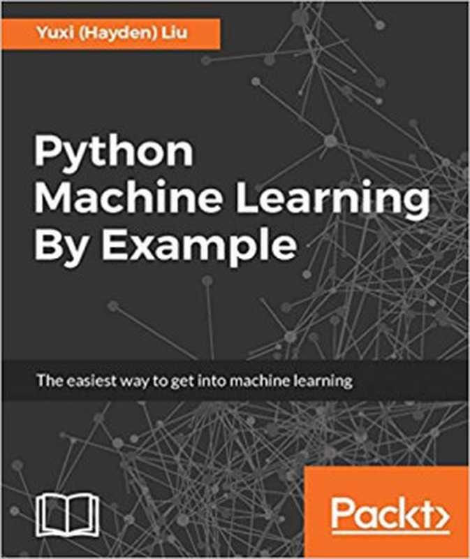 Python Machine Learning By Example： The Easiest Way to Get into Machine Learning（Yuxi (Hayden) Liu）（Packt Publishing 2017）