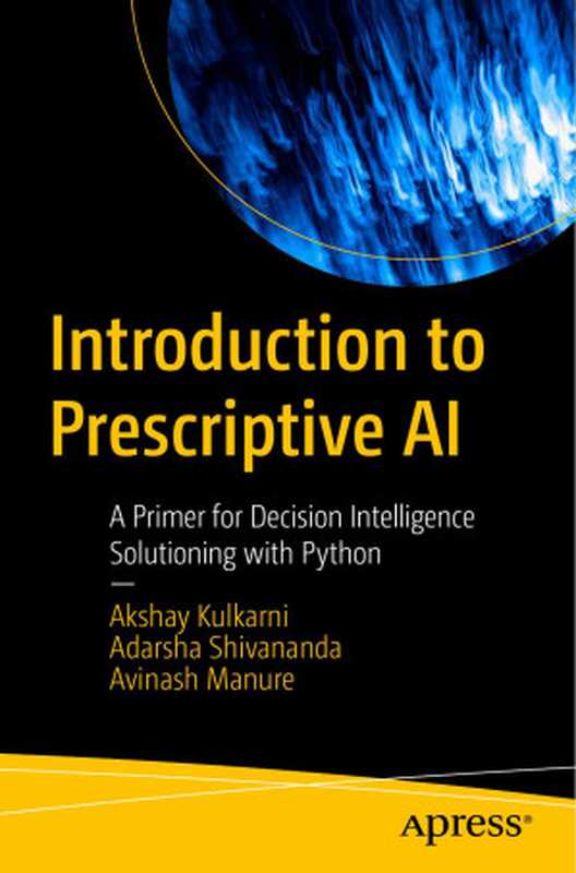 Introduction to Prescriptive AI： A Primer for Decision Intelligence Solutioning with Python（Akshay Kulkarni， Adarsha Shivananda， Avinash Manure）（Apress 2023）