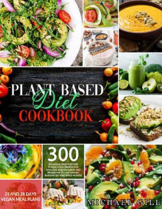 Plant Based Diet Cookbook： 300 Delicious， High-Protein Whole Food Recipes for Athletes， Bodybuilders and Beginners to Lose Weight Burning Fat and Build Muscle + 21 and 28 Days Vegan Meal Plans（Michael Gill）（Independently published 2020）