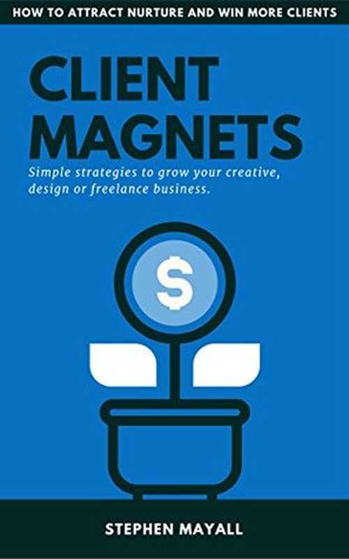 CLIENT MAGNETS： HOW TO ATTRACT AND WIN MORE CLIENTS： Simple Strategies to Grow Your Creative， Design or Freelance Business（Stephen Mayall [Mayall， Stephen]）（Stephen Mayall 2016）