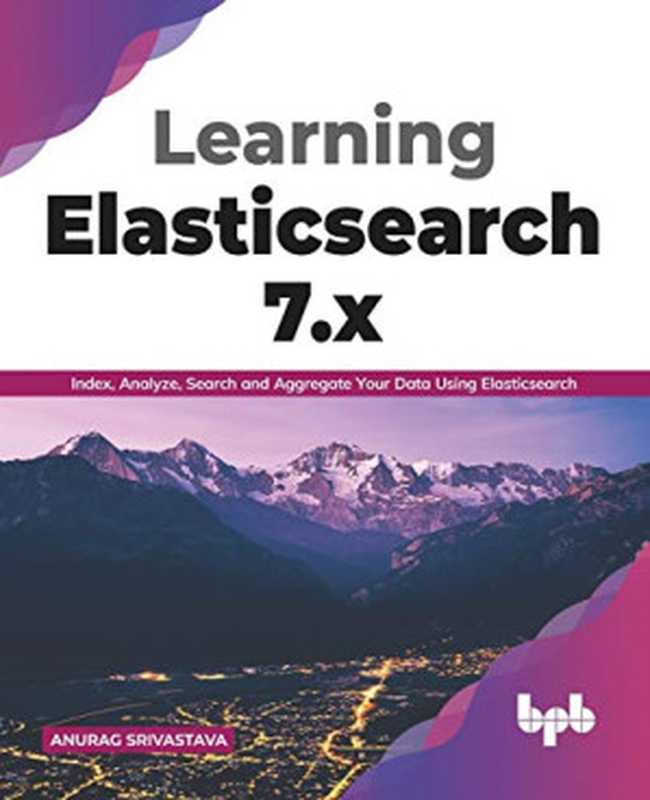 Learning Elasticsearch 7.x： Index， Analyze， Search and Aggregate Your Data Using Elasticsearch（Anurag Srivastava）（BPB Publications 2020）