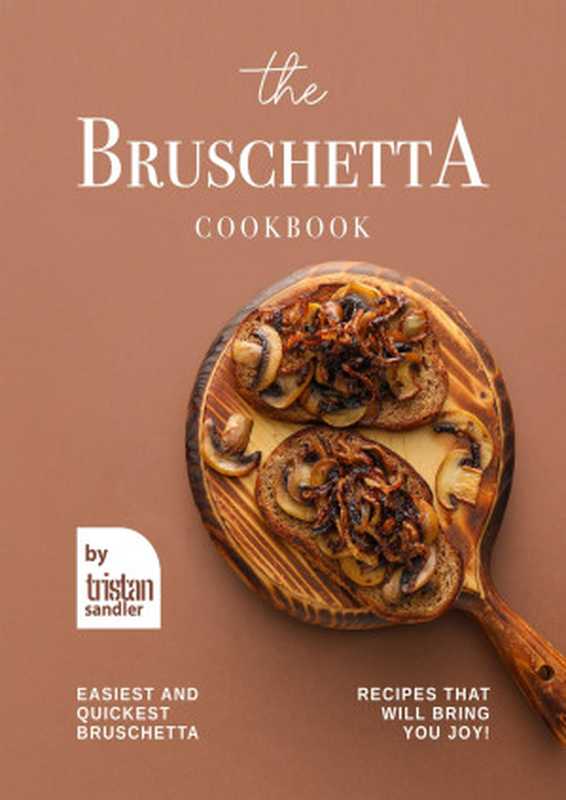 The Bruschetta Cookbook： Easiest and Quickest Bruschetta Recipes That Will Bring You Joy!（Tristan Sandler）（2022）