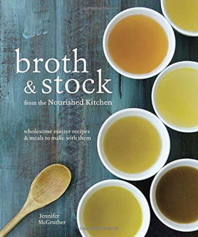 Broth & Stock from the Nourished Kitchen ： Wholesome Master Recipes for Bone， Vegetable， and Seafood Broths & Meals to Make with Them（Jennifer McGruther）（Ten Speed Press 2016）