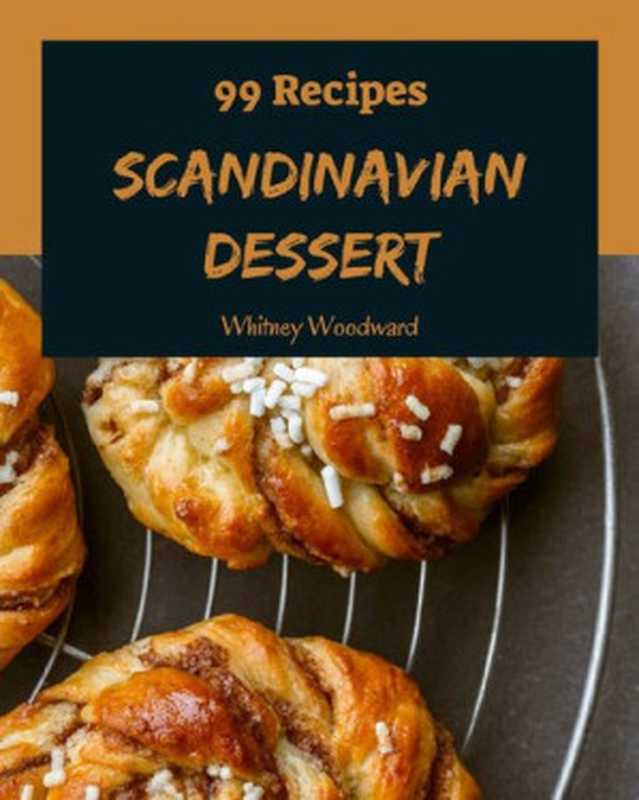 99 Scandinavian Dessert Recipes： Make Cooking at Home Easier with Scandinavian Dessert Cookbook!（Whitney Woodward）