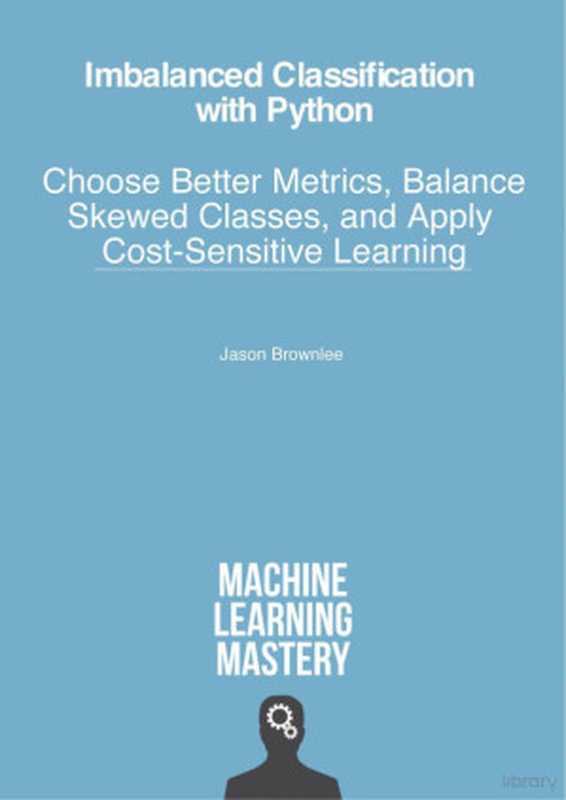 Imbalanced Classification with Python： Choose Better Metrics， Balance Skewed Classes， and Apply Cost-Sensitive Learning（Jason Brownlee）（Machine Learning Mastery 2020）