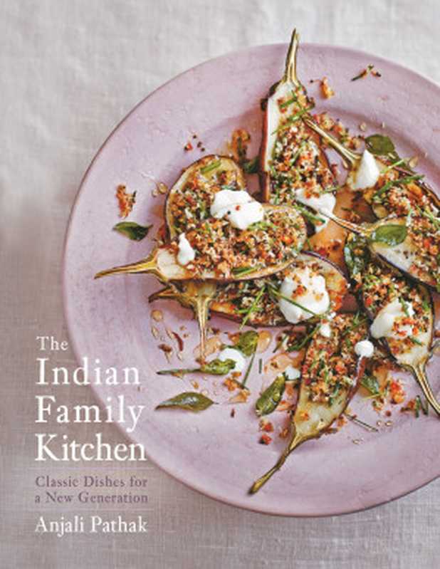 The Indian Family Kitchen： Classic Dishes for a New Generation： A Cookbook（Anjali Pathak）（Appetite by Random House 2016）