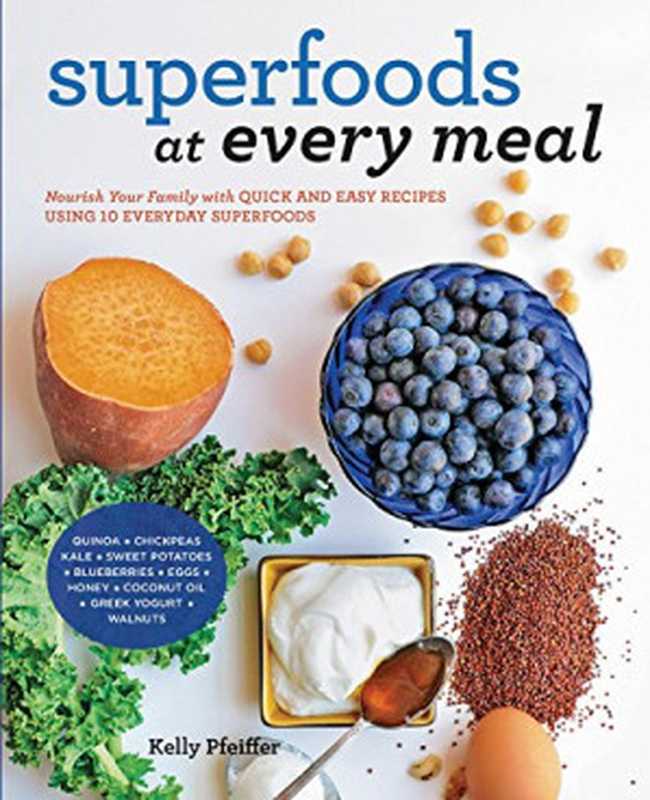 Superfoods at Every Meal  Nourish Your Family with Quick and Easy Recipes Using 10 Everyday Superfoods    Quinoa   Chickpeas   Kale   Sweet Potatoes   ... Honey   Coconut Oil   Greek Yogurt   Walnuts（Kelly Pfeiffer）（Fair Winds Press 2015）