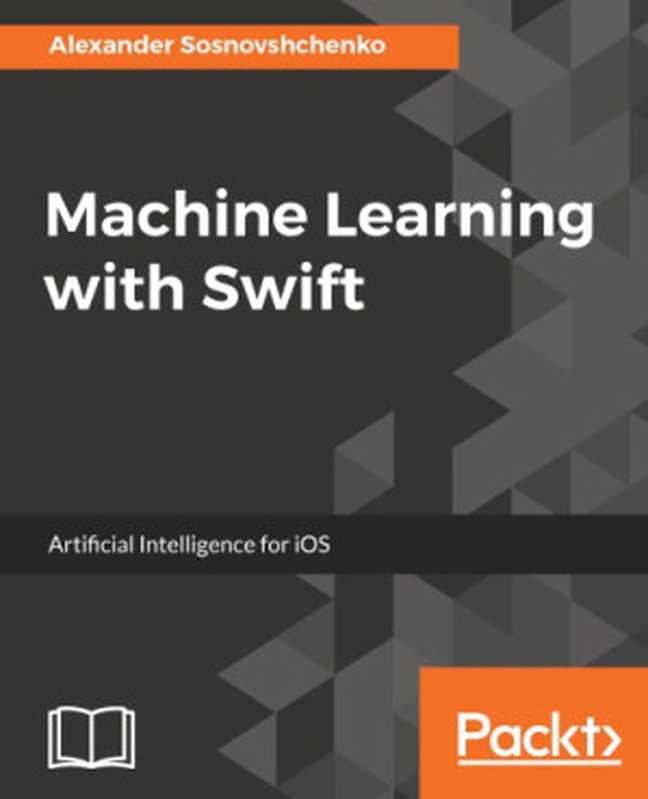 Machine Learning with Swift： Artificial Intelligence for iOS（Baiev， Oleksandr;Sosnovshchenko， Oleksandr）（Packt Publishing， Limited 2018）