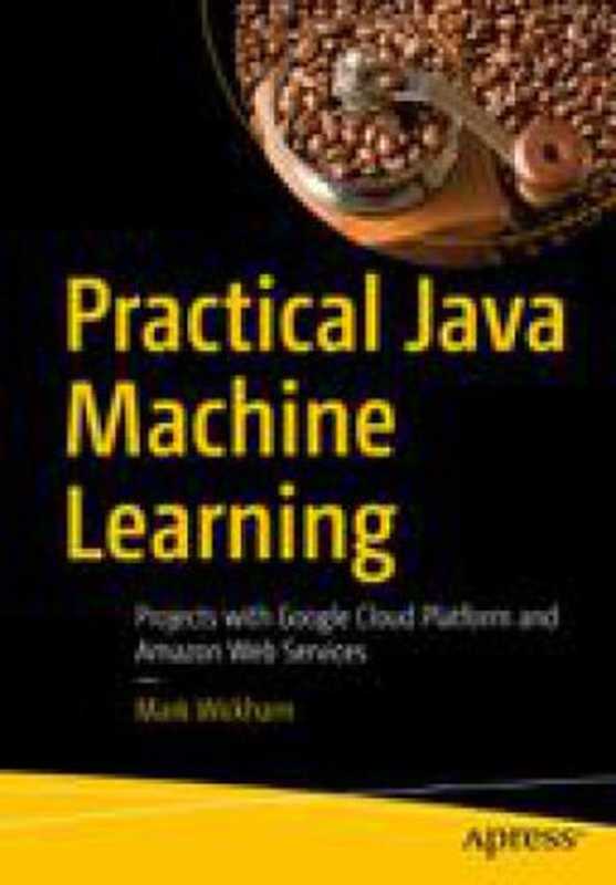 Practical Java Machine Learning： Projects with Google Cloud Platform and Amazon Web Services（Mark Wickham [Mark Wickham]）（Apress 2018）