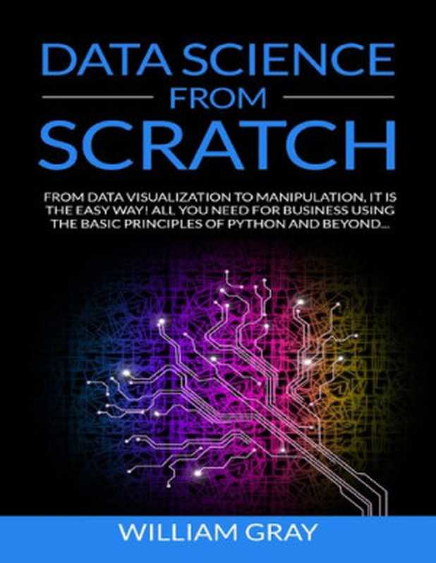 DATA SCIENCE FROM SCRATCH： From Data Visualization To Manipulation. It Is The Easy Way! All You Need For Business Using The Basic Principles Of Python And Beyond [REVISED & EXPANDED EDITION]（WILLIAM GRAY）