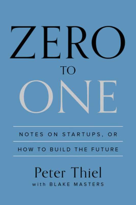 Zero to One  Notes on Startups  or How to Build the Future（Peter Thiel  Blake Masters）（Crown Currency 2014）