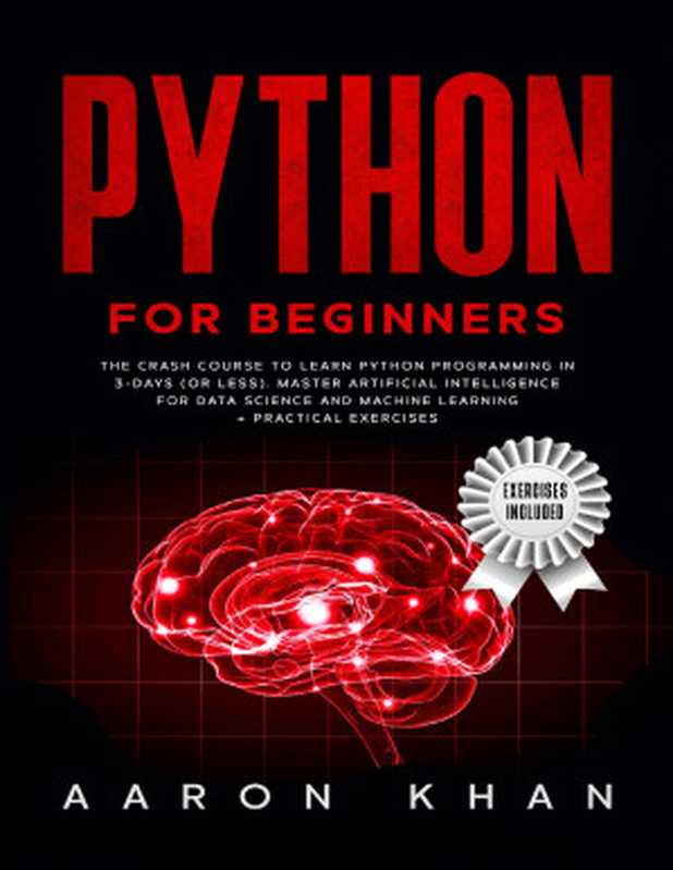 Python for Beginners： The Crash Course to Learn Python Programming in 3-Days (or less). Master Artificial Intelligence for Data Science and Machine Learning + Practical Exercises（Khan， Aaron）（2020）