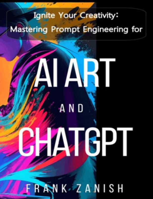 Ignite Your Creativity - Mastering Prompt Engineering for AI Art and ChatGPT for AI Art and ChatGPT（Frank Zanish）（2023）