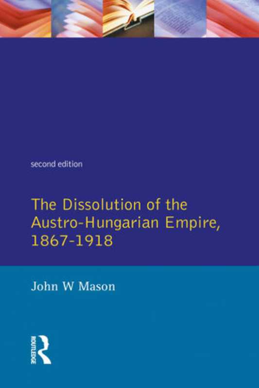 Dissolution of the Austro-Hungarian Empire， 1867-1918，The（Mason， John W）（Taylor and Francis 2014）