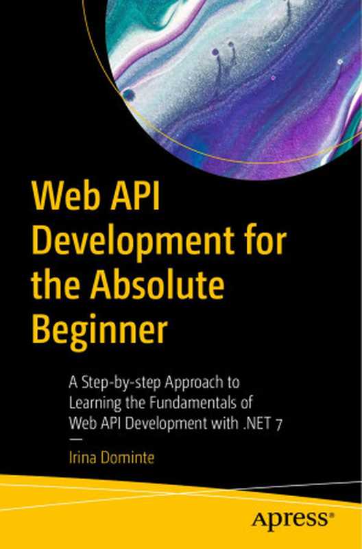 Web API Development for the Absolute Beginner： A Step-by-step Approach to Learning the Fundamentals of Web API Development with .NET 7（Irina Dominte）（Apress 2023）