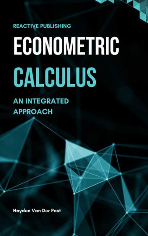 Econometric Calculus： An Integrated Approach to Economic Modeling： A Comprehensive guide to calculus in Economics（Van Der Post， Hayden）（Reactive Publishing 2023）