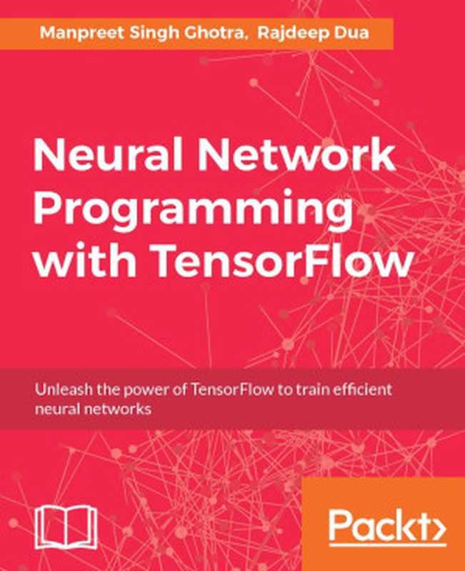 Neural Network Programming with TensorFlow： Unleash the power of TensorFlow to train efficient neural networks（Ghotra， Manpreet Singh， Dua， Rajdeep）（2017）