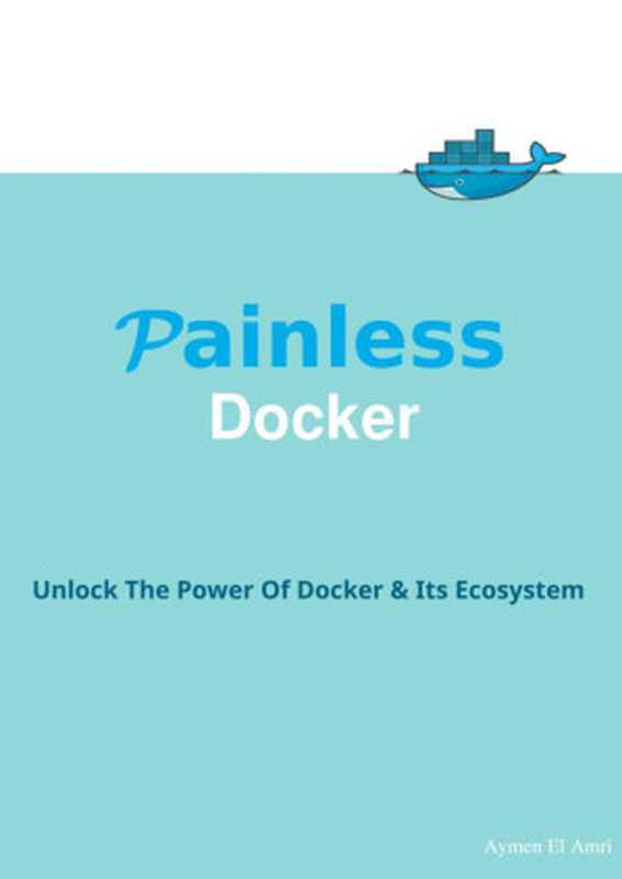 Painless Docker Basic Edition： A Practical Guide to Master Docker and Its Ecosystem Based on Real World Examples（Aymen El Amri [Amri， Aymen El]）（GitBook 2017）